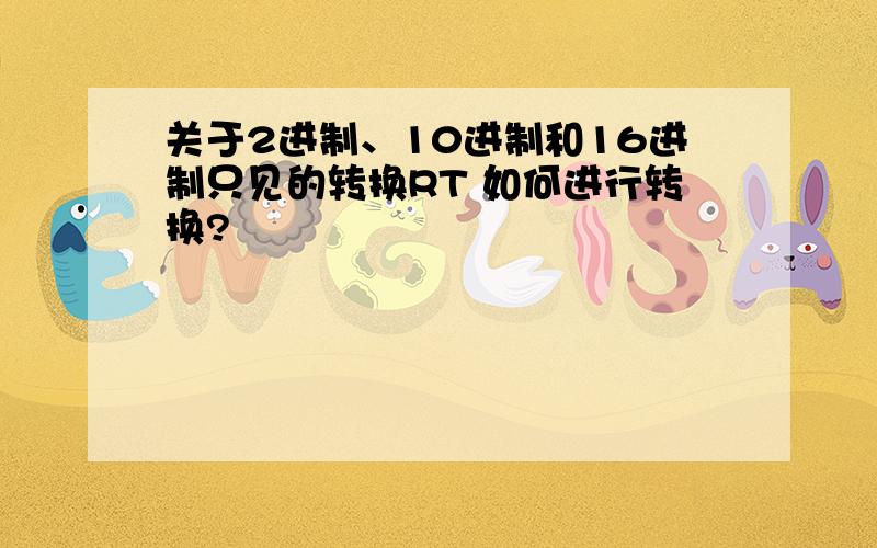 关于2进制、10进制和16进制只见的转换RT 如何进行转换?