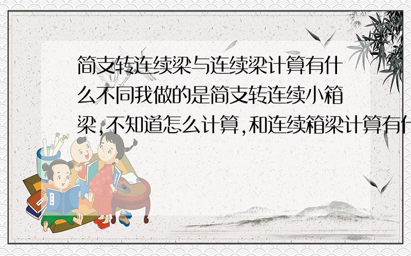 简支转连续梁与连续梁计算有什么不同我做的是简支转连续小箱梁,不知道怎么计算,和连续箱梁计算有什么不同