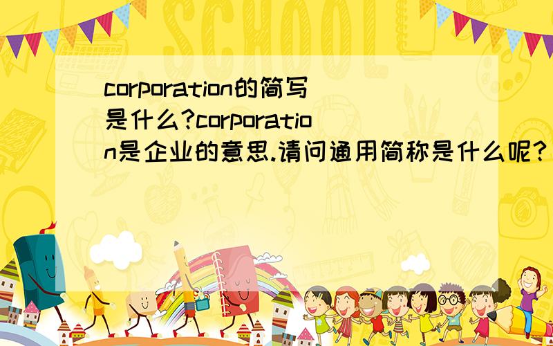 corporation的简写是什么?corporation是企业的意思.请问通用简称是什么呢?