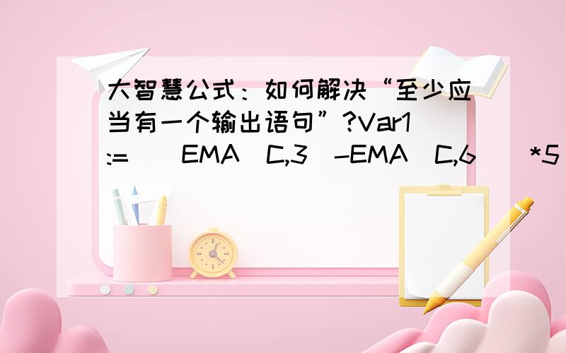 大智慧公式：如何解决“至少应当有一个输出语句”?Var1:=((EMA(C,3)-EMA(C,6))*5);Var2:=(EMA(Var1,7)+EMA(C,5));Var3:=(2*CLOSE+HIGH+LOW)/4;Var4:=LLV(LOW,34);Var5:=HHV(HIGH,34);后面省略,大智慧提示：“至少应当有一个