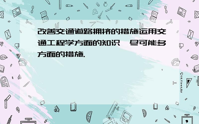 改善交通道路拥挤的措施运用交通工程学方面的知识,尽可能多方面的措施.