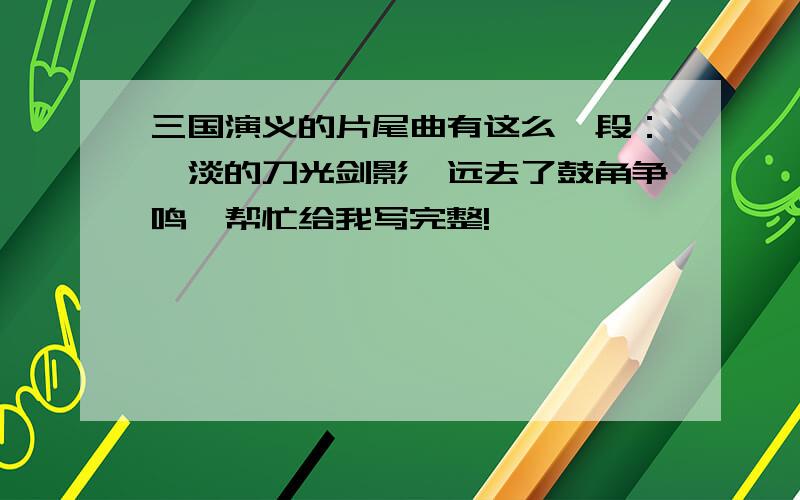 三国演义的片尾曲有这么一段：黯淡的刀光剑影,远去了鼓角争鸣…帮忙给我写完整!