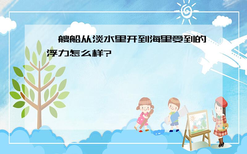 一艘船从淡水里开到海里受到的浮力怎么样?