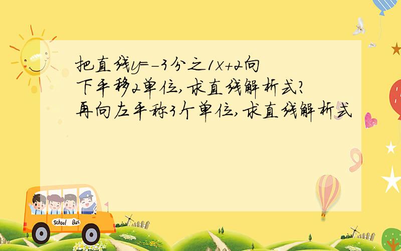 把直线y=-3分之1x+2向下平移2单位,求直线解析式?再向左平称3个单位,求直线解析式