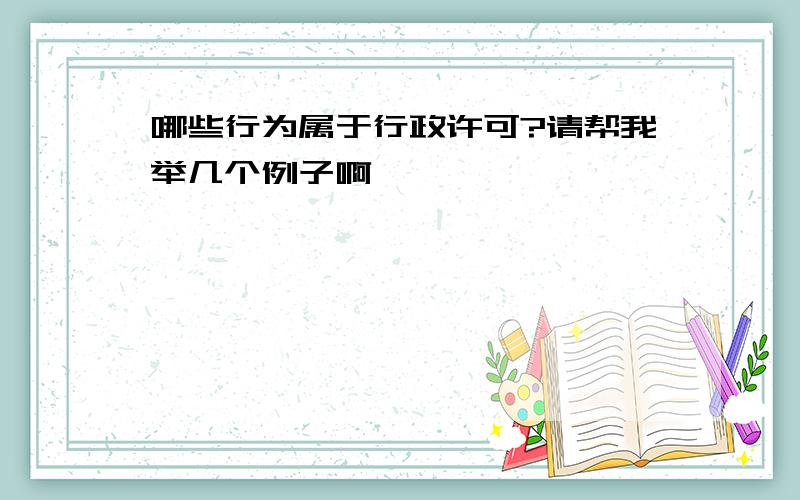 哪些行为属于行政许可?请帮我举几个例子啊