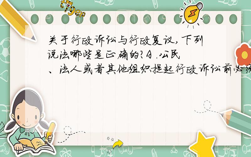 关于行政诉讼与行政复议,下列说法哪些是正确的?A ．公民、法人或者其他组织提起行政诉讼前必须先申请行关于行政诉讼与行政复议,下列说法哪些是正确的?A ．公民、法人或者其他组织提