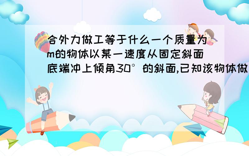 合外力做工等于什么一个质量为m的物体以某一速度从固定斜面底端冲上倾角30°的斜面,已知该物体做匀减速运动的加速度为（四分之三g）,在斜面上上升的最大高度为 h,.物体的重力势能增加