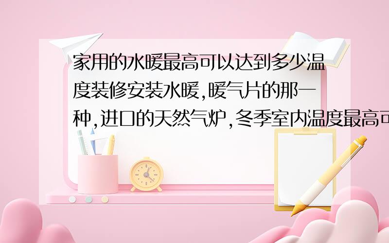 家用的水暖最高可以达到多少温度装修安装水暖,暖气片的那一种,进口的天然气炉,冬季室内温度最高可以达到多少啊?水地暖和暖气片相比,哪种可以使室内温度更高?