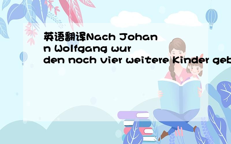 英语翻译Nach Johann Wolfgang wurden noch vier weitere Kinder geboren,von denen jedoch nur die wenig jüngere Schwester Cornelia das Kindesalter überlebte.