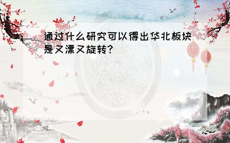 通过什么研究可以得出华北板块是又漂又旋转?