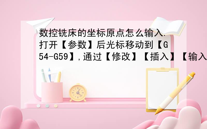 数控铣床的坐标原点怎么输入.打开【参数】后光标移动到【G54-G59】,通过【修改】【插入】【输入】