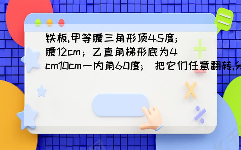 铁板,甲等腰三角形顶45度;腰12cm；乙直角梯形底为4cm10cm一内角60度;．把它们任意翻转,分别试图从一个直径为8.5cm的圆洞中穿过,结果是那个能过