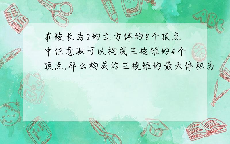 在棱长为2的立方体的8个顶点中任意取可以构成三棱锥的4个顶点,那么构成的三棱锥的最大体积为