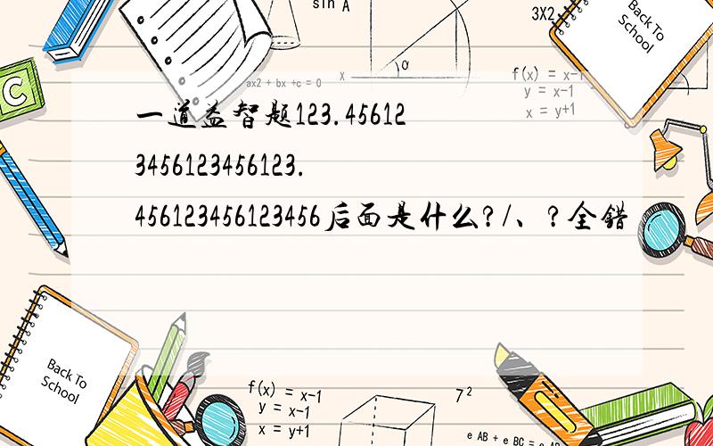 一道益智题123.456123456123456123.456123456123456后面是什么?/、?全错