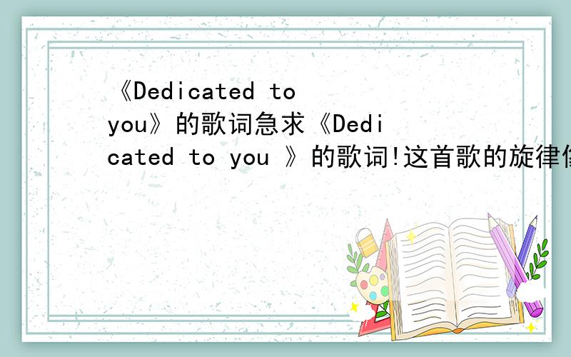 《Dedicated to you》的歌词急求《Dedicated to you 》的歌词!这首歌的旋律像极了我暗恋的男生~我想把它打下来,给他看,能不能成功就在次一举了~这可是偶的第一次向男生表白,偶可不想失败!