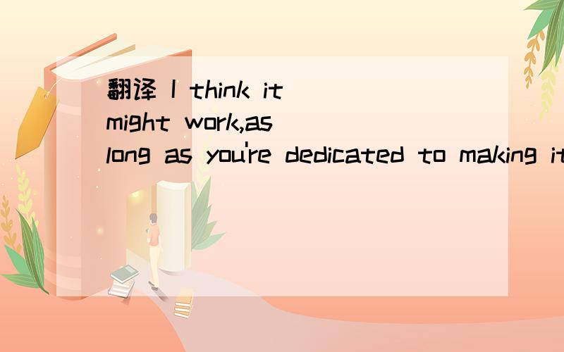 翻译 I think it might work,as long as you're dedicated to making it happen.