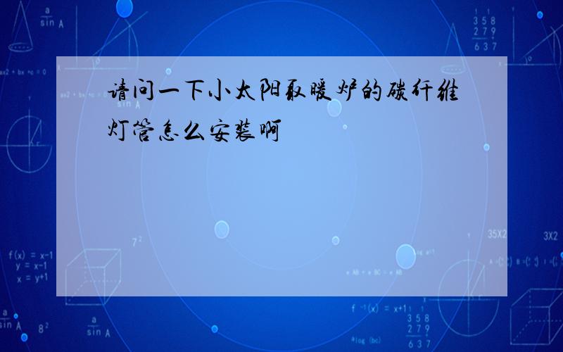 请问一下小太阳取暖炉的碳纤维灯管怎么安装啊