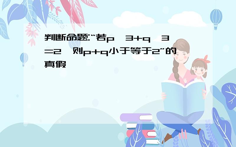 判断命题:“若p^3+q^3=2,则p+q小于等于2”的真假