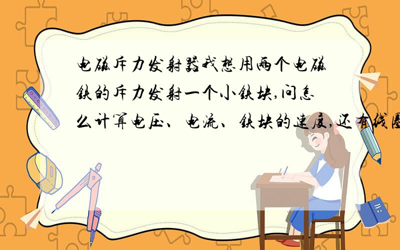 电磁斥力发射器我想用两个电磁铁的斥力发射一个小铁块,问怎么计算电压、电流、铁块的速度,还有线圈的直径等参数怎么取?