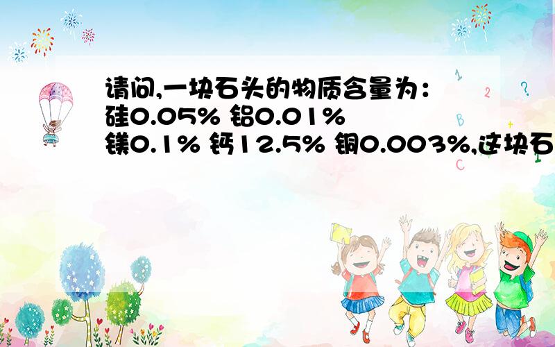 请问,一块石头的物质含量为：硅0.05% 铝0.01% 镁0.1% 钙12.5% 铜0.003%,这块石头有没有工业价值能用在什么方面呢?