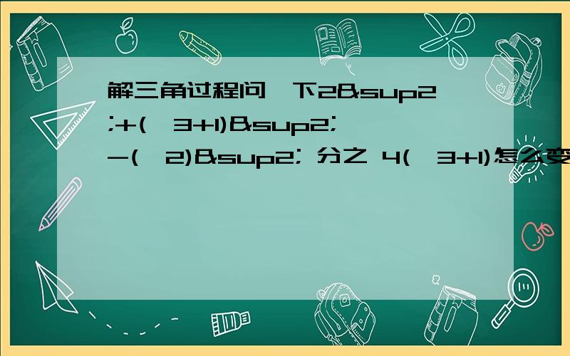 解三角过程问一下2²+(√3+1)²-(√2)² 分之 4(√3+1)怎么变成的 2√3(√3+1) 分之 4(√3+1)就是问2²+(√3+1)²-(√2)²怎么变成的2√3(√3+1)