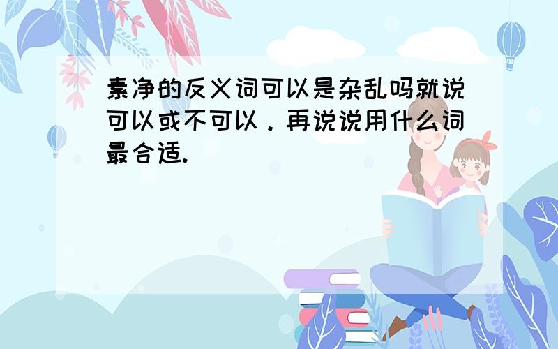 素净的反义词可以是杂乱吗就说可以或不可以。再说说用什么词最合适.