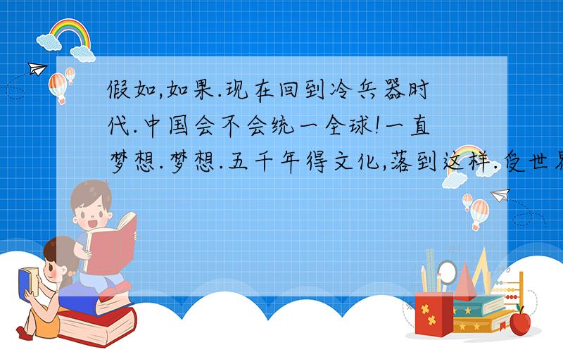 假如,如果.现在回到冷兵器时代.中国会不会统一全球!一直梦想.梦想.五千年得文化,落到这样.受世界各个强国排挤.