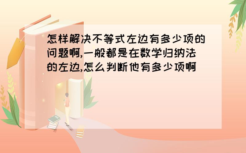 怎样解决不等式左边有多少项的问题啊,一般都是在数学归纳法的左边,怎么判断他有多少项啊