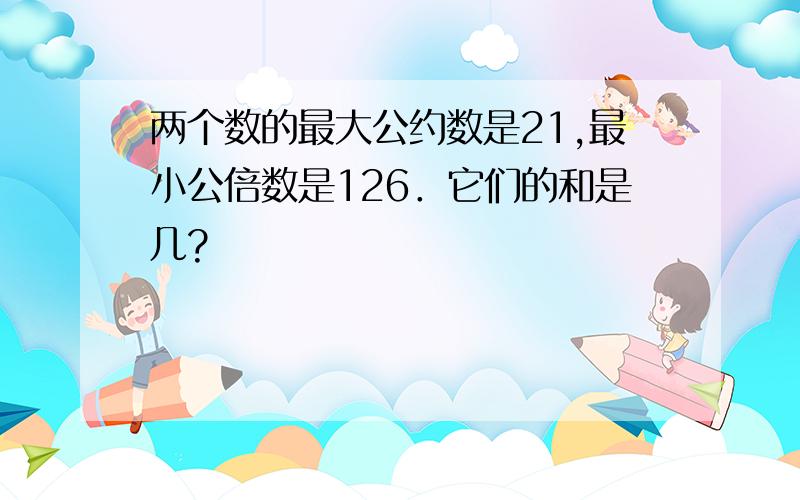 两个数的最大公约数是21,最小公倍数是126．它们的和是几?