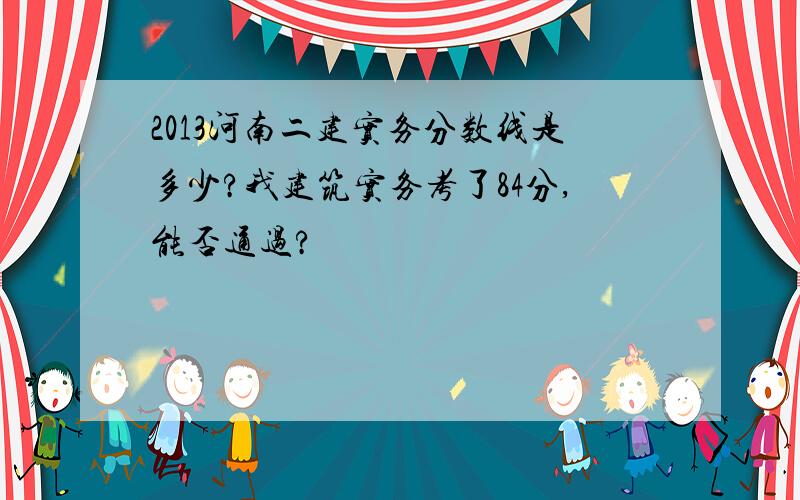 2013河南二建实务分数线是多少?我建筑实务考了84分,能否通过?