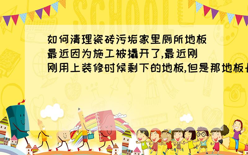 如何清理瓷砖污垢家里厕所地板最近因为施工被撬开了,最近刚刚用上装修时候剩下的地板,但是那地板长年放在那土瓷瓶下面,早已经有一层黑色的污垢,怎么洗都弄不掉,最好是不要用到化学