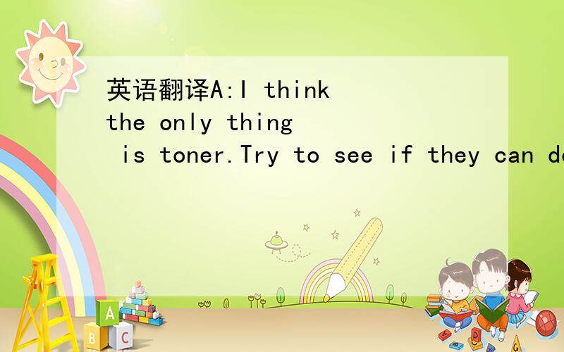 英语翻译A:I think the only thing is toner.Try to see if they can deliver it before the end of business day tomorrow.We should really try to do better about waiting until the last minute to fill orders that are usually made on a monthly basis.Anyh