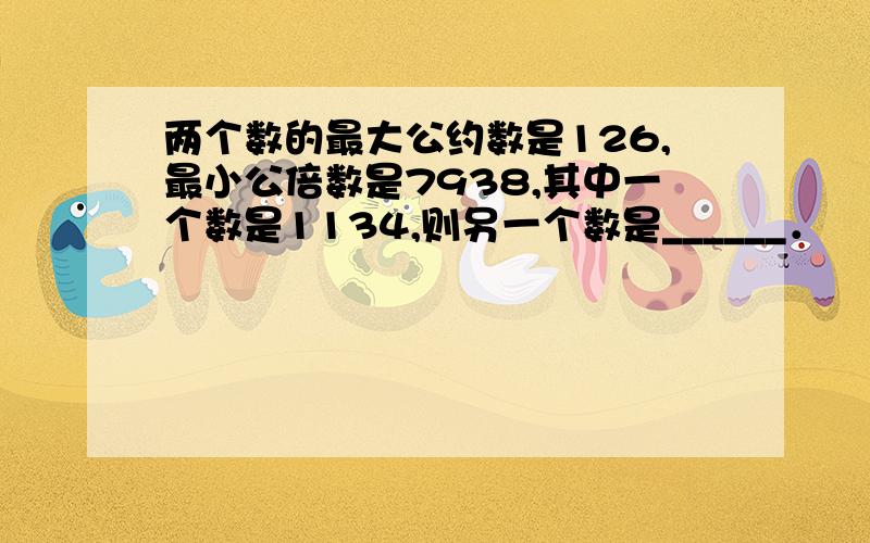 两个数的最大公约数是126,最小公倍数是7938,其中一个数是1134,则另一个数是______．