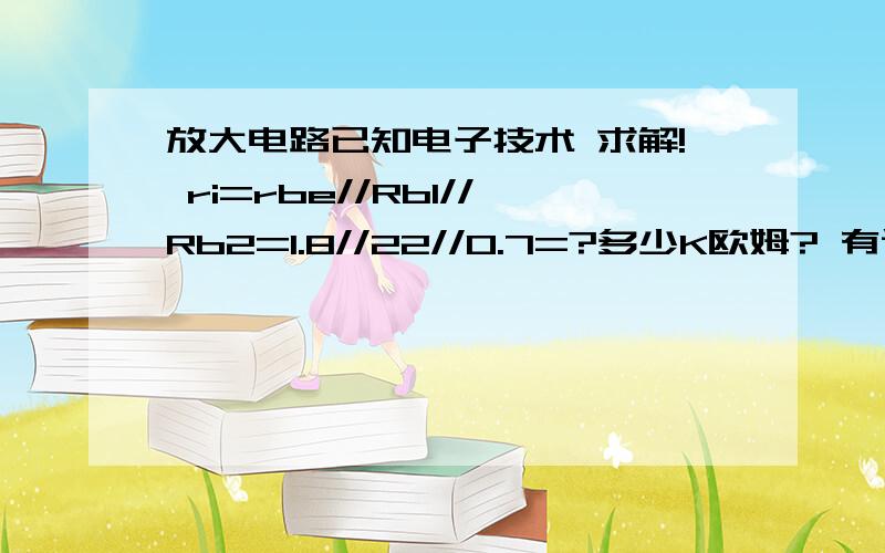 放大电路已知电子技术 求解! ri=rbe//Rb1//Rb2=1.8//22//0.7=?多少K欧姆? 有谁会吗?