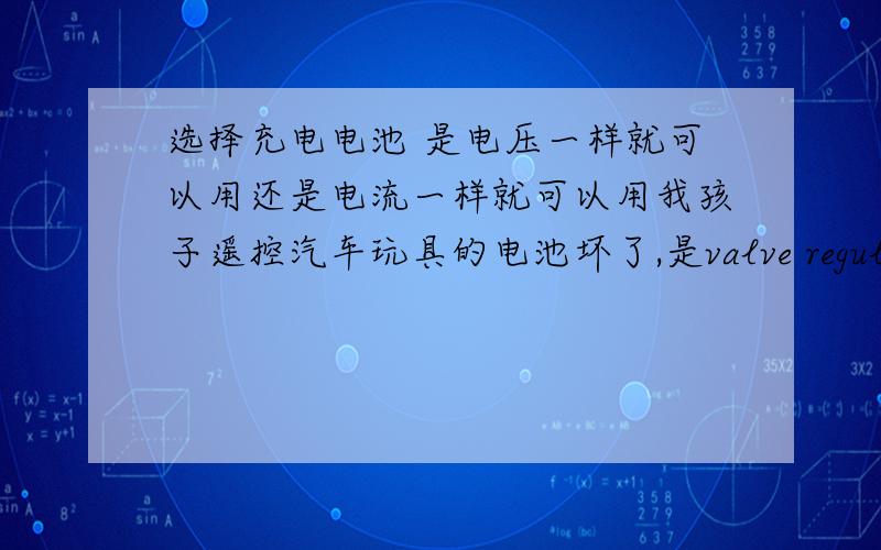 选择充电电池 是电压一样就可以用还是电流一样就可以用我孩子遥控汽车玩具的电池坏了,是valve regulated lead acid battery “阀控式密封铅酸蓄电池”,上面是这样写的：“cycle use：6.3V~7.5V   standb