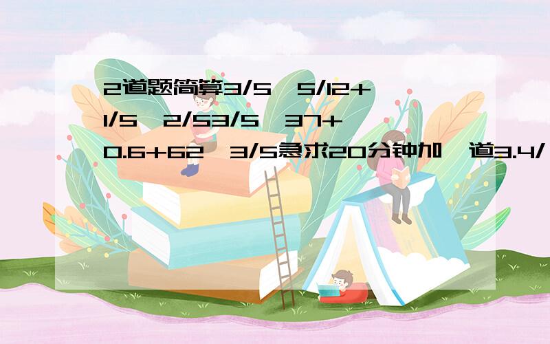 2道题简算3/5*5/12+1/5*2/53/5*37+0.6+62*3/5急求20分钟加一道3.4/【1.7*2.3】