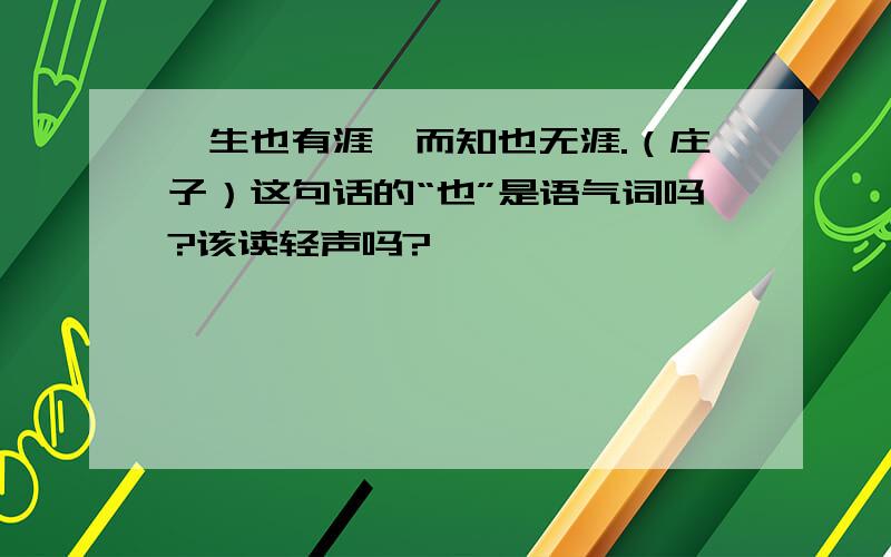 吾生也有涯,而知也无涯.（庄子）这句话的“也”是语气词吗?该读轻声吗?