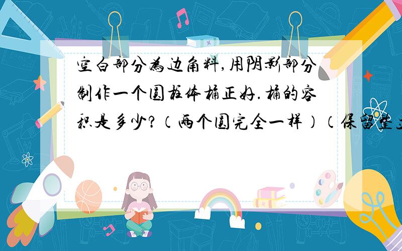 空白部分为边角料,用阴影部分制作一个圆柱体桶正好.桶的容积是多少?（两个圆完全一样）（保留整立方分米）