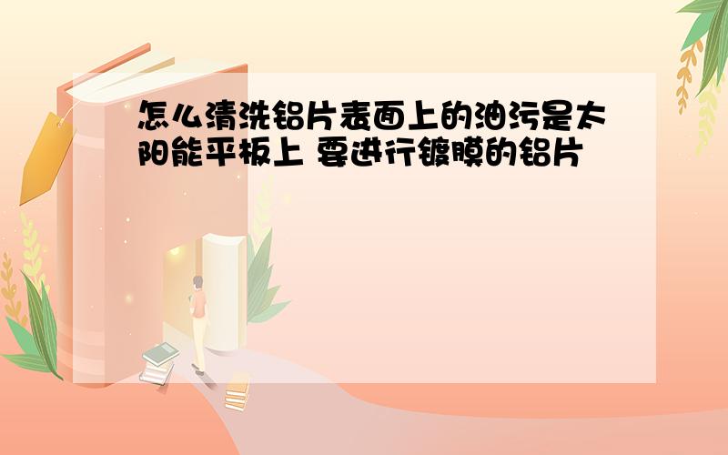 怎么清洗铝片表面上的油污是太阳能平板上 要进行镀膜的铝片