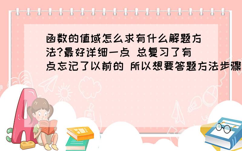 函数的值域怎么求有什么解题方法?最好详细一点 总复习了有点忘记了以前的 所以想要答题方法步骤 要有逻辑性.