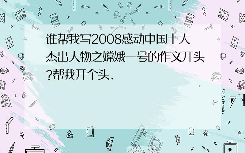 谁帮我写2008感动中国十大杰出人物之嫦娥一号的作文开头?帮我开个头.