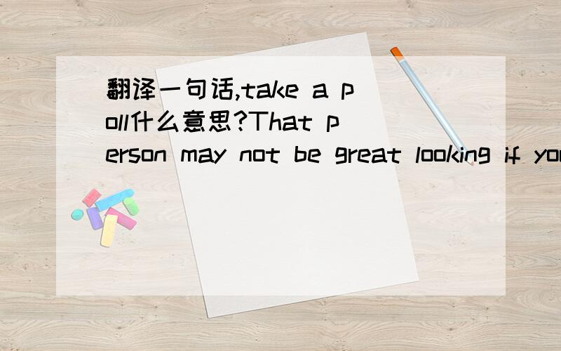 翻译一句话,take a poll什么意思?That person may not be great looking if you teke a poll, but someone falls for himm/her immediately.