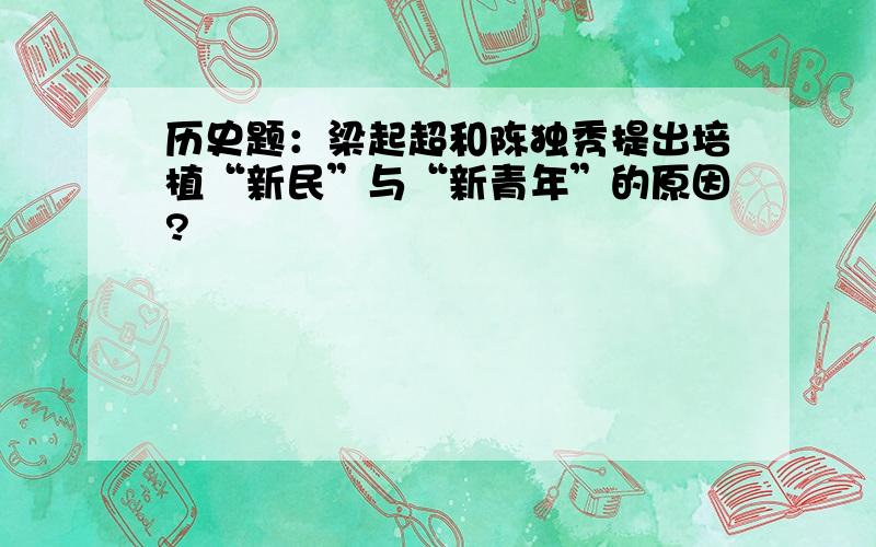 历史题：梁起超和陈独秀提出培植“新民”与“新青年”的原因?