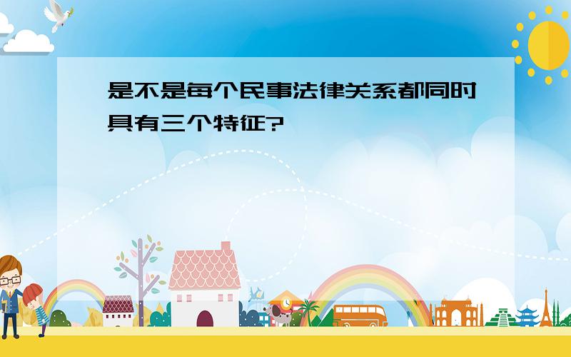 是不是每个民事法律关系都同时具有三个特征?