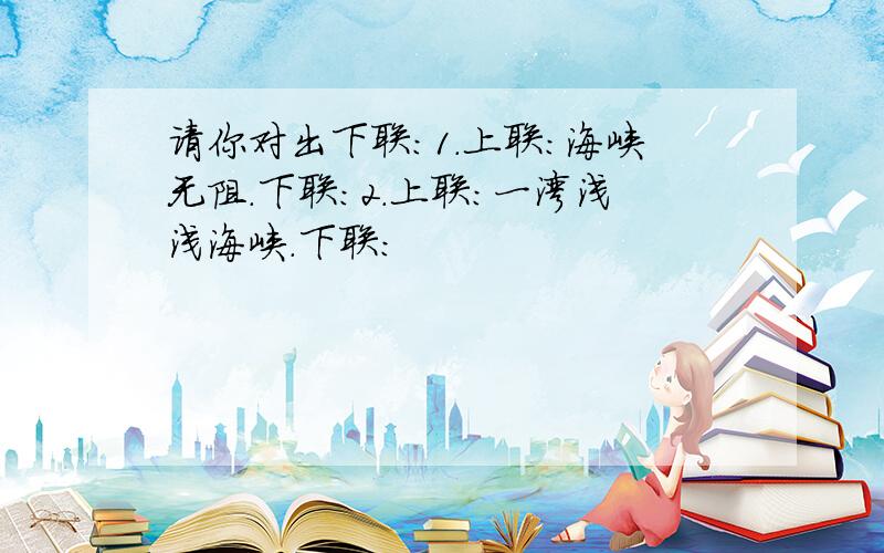 请你对出下联：1.上联：海峡无阻.下联：2.上联：一湾浅浅海峡.下联：