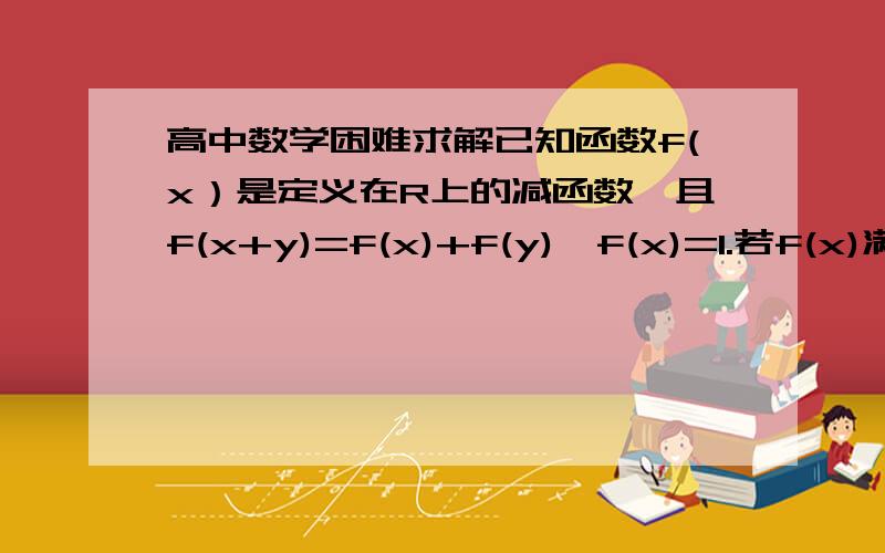 高中数学困难求解已知函数f(x）是定义在R上的减函数,且f(x+y)=f(x)+f(y),f(x)=1.若f(x)满足不等式f（2x+y)﹥f(x)+2 求实数X的取值范围是f（1）=1 我打错了 不好意思  步骤多点  最好还有解析