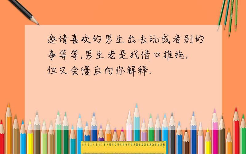 邀请喜欢的男生出去玩或者别的事等等,男生老是找借口推拖,但又会慢后向你解释.