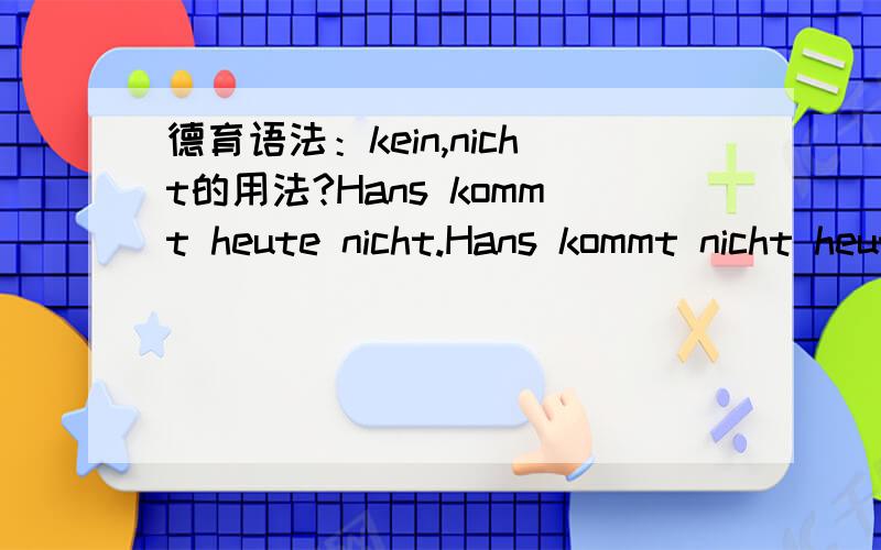 德育语法：kein,nicht的用法?Hans kommt heute nicht.Hans kommt nicht heute.(sondern...)Nicht Hans kommt heute.(sondern...)这三句话的翻译,nicht的用法,与kein有何不同与相同这处吗?