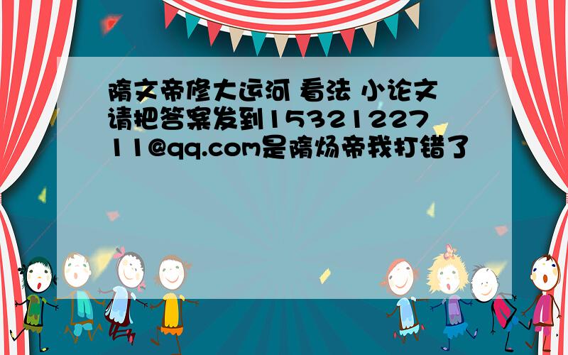 隋文帝修大运河 看法 小论文请把答案发到1532122711@qq.com是隋炀帝我打错了