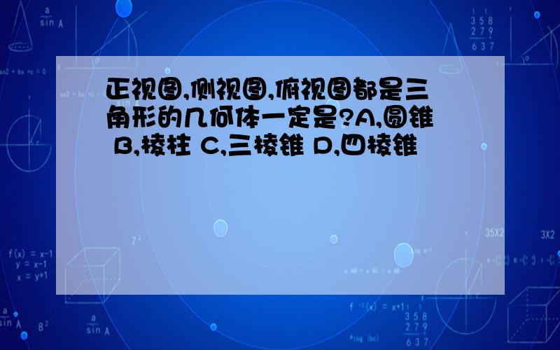 正视图,侧视图,俯视图都是三角形的几何体一定是?A,圆锥 B,棱柱 C,三棱锥 D,四棱锥